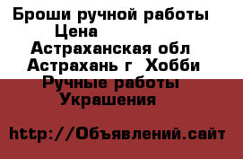 Броши ручной работы › Цена ­ 500-1500 - Астраханская обл., Астрахань г. Хобби. Ручные работы » Украшения   